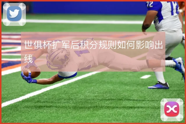 世俱杯扩军后积分规则如何影响出线