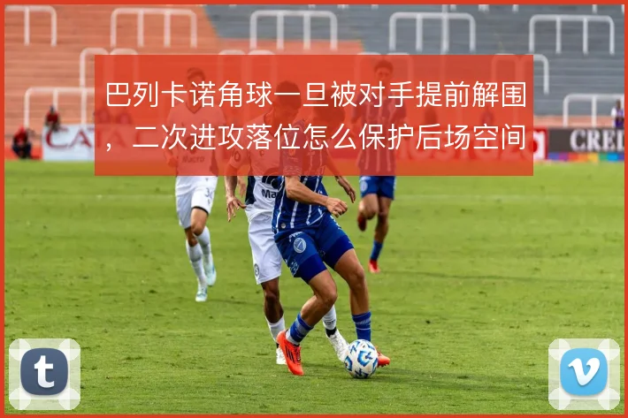 巴列卡诺角球一旦被对手提前解围，二次进攻落位怎么保护后场空间