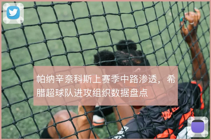 帕纳辛奈科斯上赛季中路渗透，希腊超球队进攻组织数据盘点