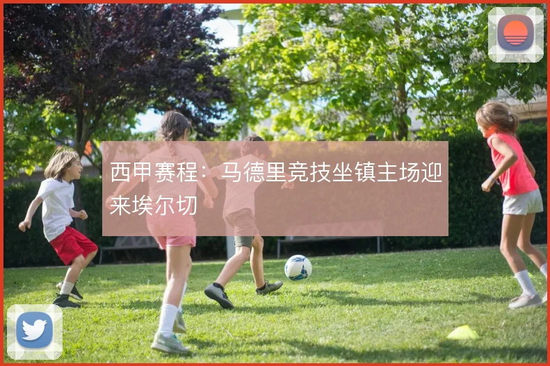 西甲赛程：马德里竞技坐镇主场迎来埃尔切