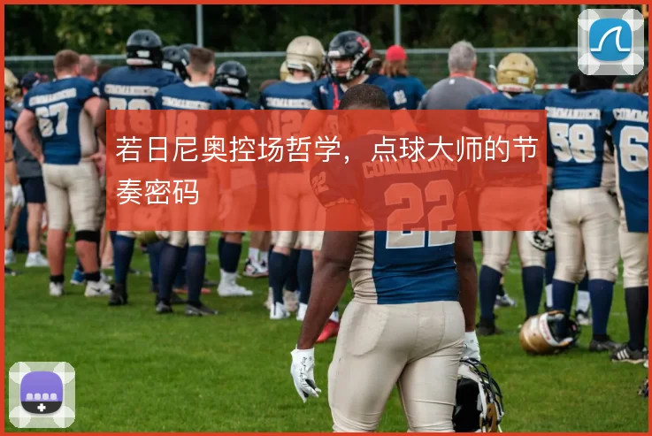 若日尼奥控场哲学,点球大师的节奏密码