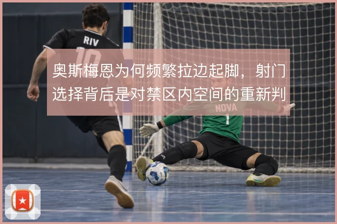 奥斯梅恩为何频繁拉边起脚，射门选择背后是对禁区内空间的重新判断