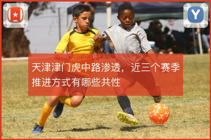 天津津门虎中路渗透,近三个赛季推进方式有哪些共性