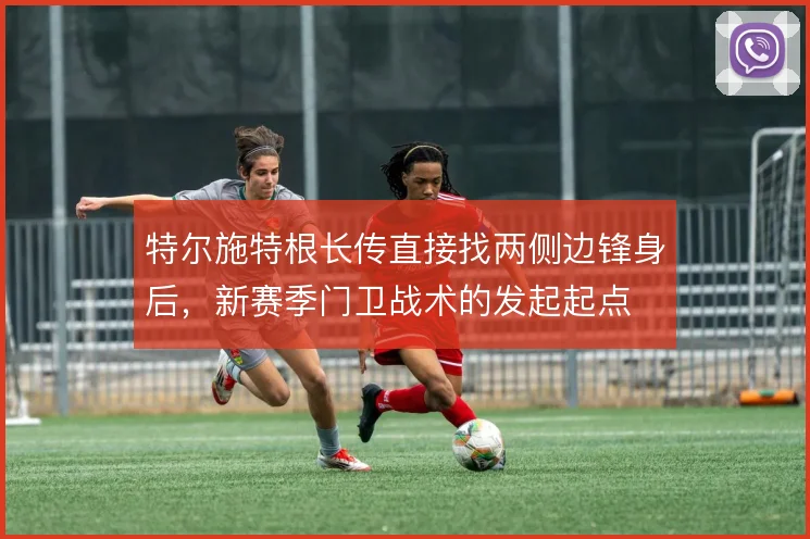 特尔施特根长传直接找两侧边锋身后，新赛季门卫战术的发起起点