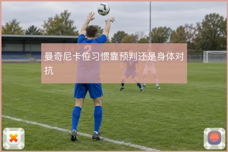 曼奇尼卡位习惯靠预判还是身体对抗