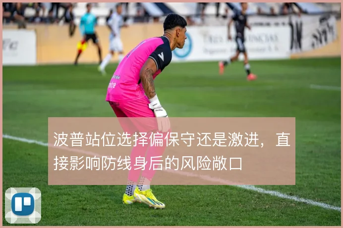 波普站位选择偏保守还是激进，直接影响防线身后的风险敞口