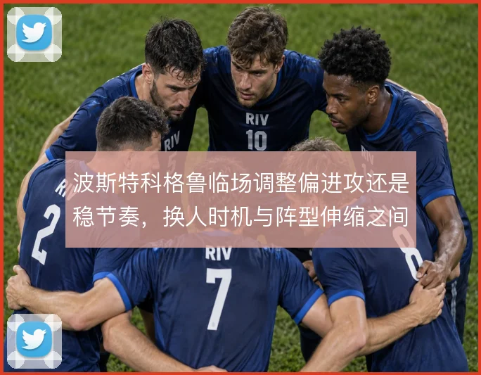 波斯特科格鲁临场调整偏进攻还是稳节奏,换人时机与阵型伸缩之间