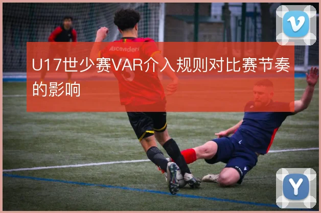 U17世少赛VAR介入规则对比赛节奏的影响