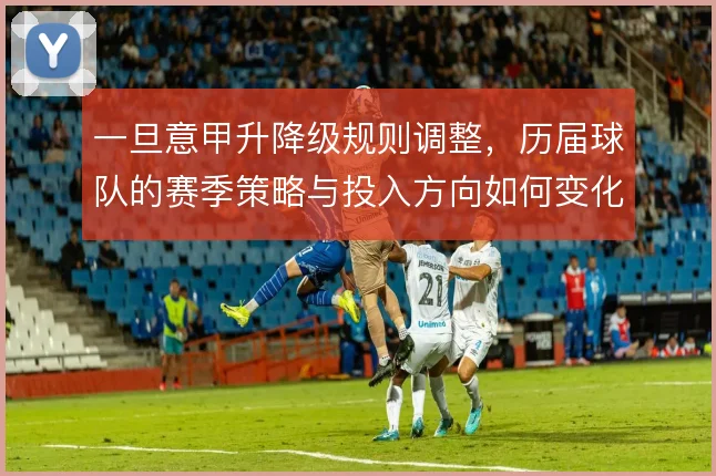 一旦意甲升降级规则调整,历届球队的赛季策略与投入方向如何变化