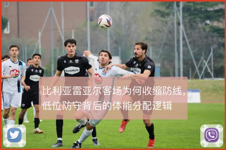 比利亚雷亚尔客场为何收缩防线，低位防守背后的体能分配逻辑
