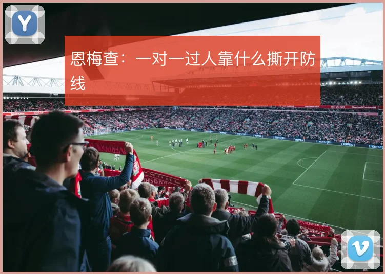 恩梅查：一对一过人靠什么撕开防线