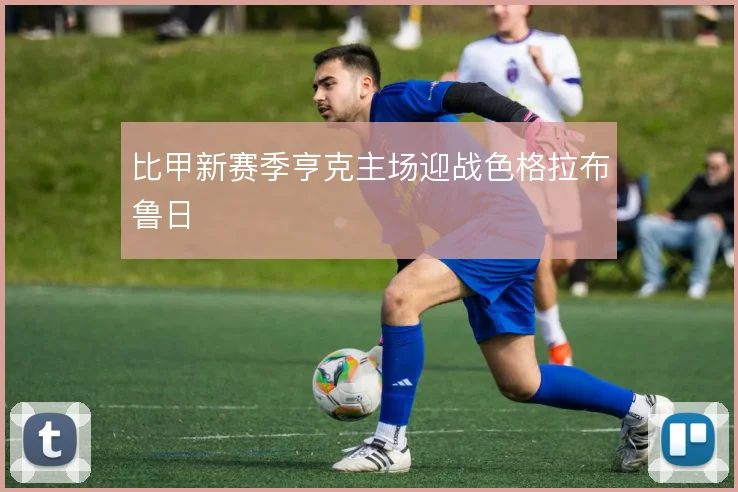 比甲新赛季亨克主场迎战色格拉布鲁日
