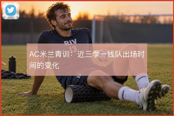 AC米兰青训:近三季一线队出场时间的变化