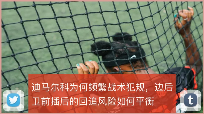 迪马尔科为何频繁战术犯规,边后卫前插后的回追风险如何平衡
