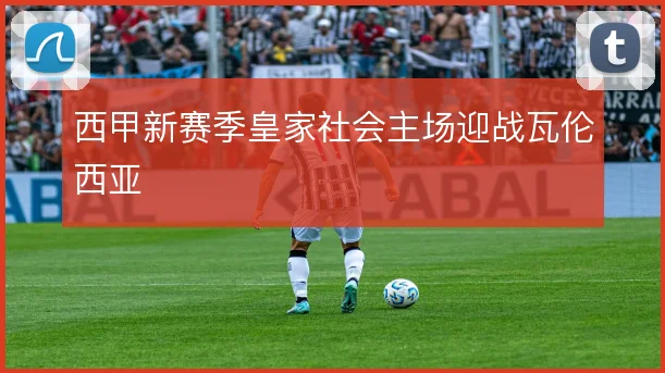 西甲新赛季皇家社会主场迎战瓦伦西亚