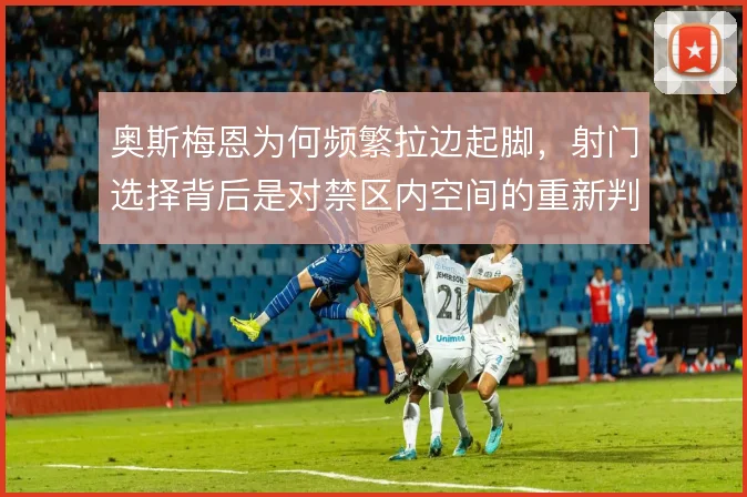 奥斯梅恩为何频繁拉边起脚，射门选择背后是对禁区内空间的重新判断