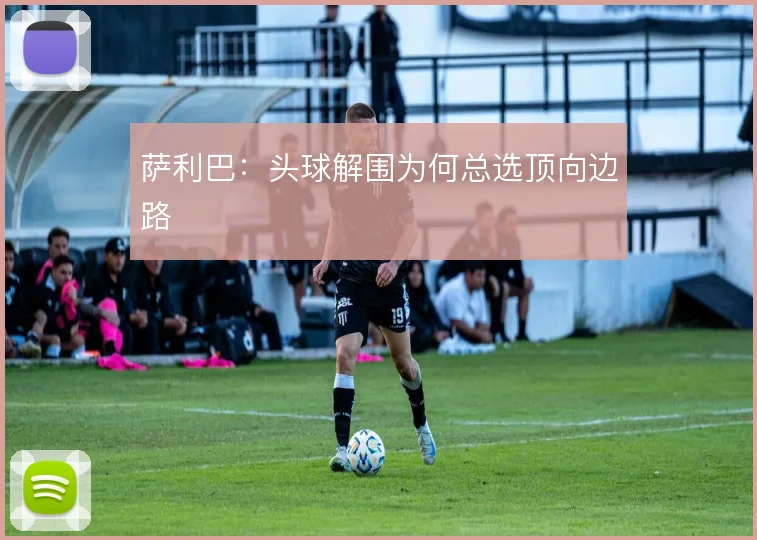 萨利巴:头球解围为何总选顶向边路