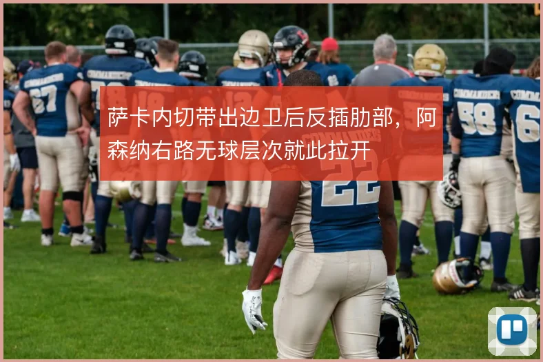 萨卡内切带出边卫后反插肋部，阿森纳右路无球层次就此拉开