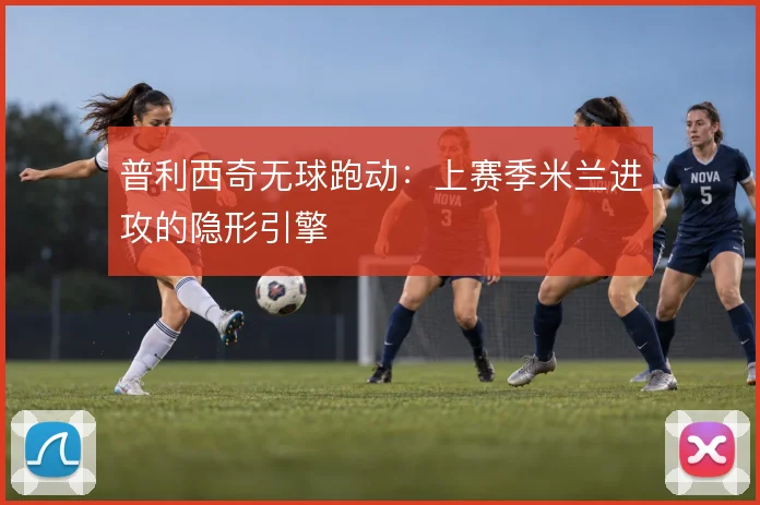 普利西奇无球跑动:上赛季米兰进攻的隐形引擎