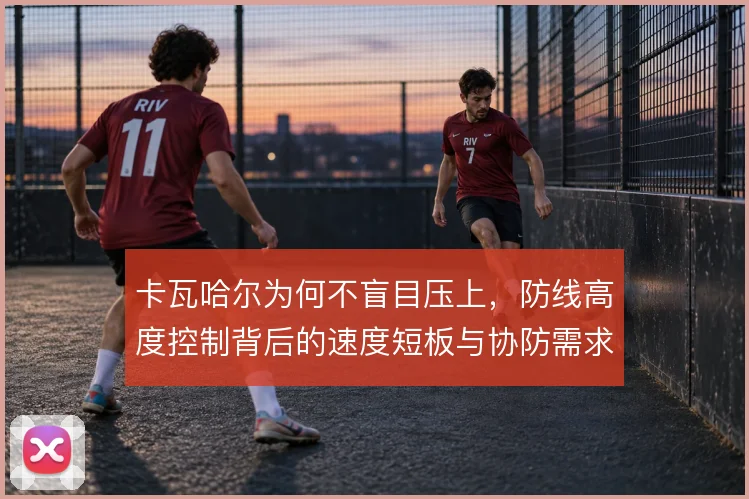 卡瓦哈尔为何不盲目压上，防线高度控制背后的速度短板与协防需求