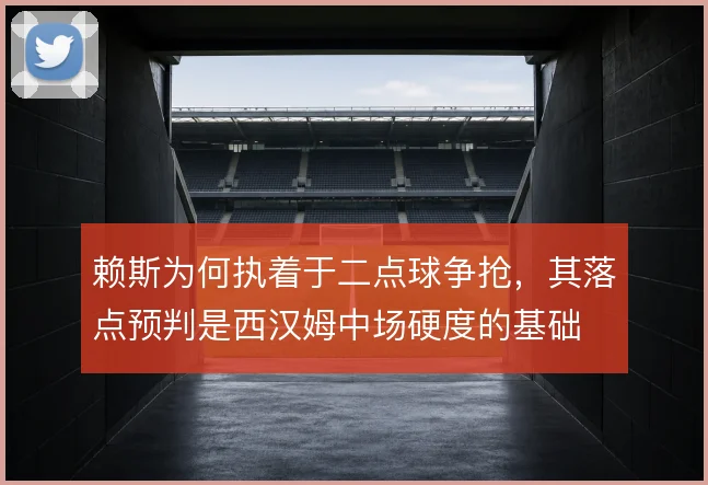 赖斯为何执着于二点球争抢，其落点预判是西汉姆中场硬度的基础