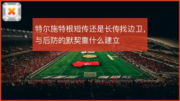 特尔施特根短传还是长传找边卫，与后防的默契靠什么建立