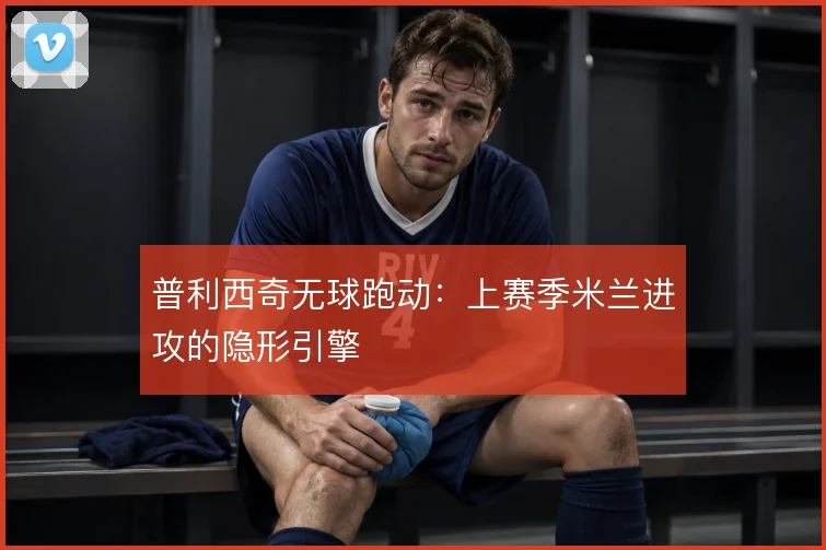 普利西奇无球跑动：上赛季米兰进攻的隐形引擎