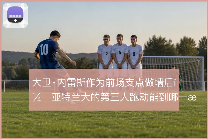 大卫·内雷斯作为前场支点做墙后，亚特兰大的第三人跑动能到哪一步