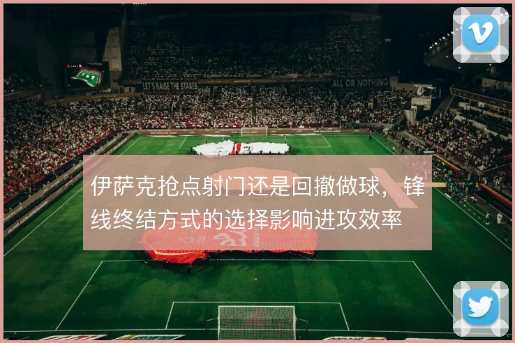 伊萨克抢点射门还是回撤做球，锋线终结方式的选择影响进攻效率