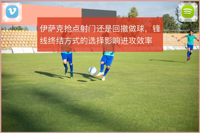 伊萨克抢点射门还是回撤做球,锋线终结方式的选择影响进攻效率