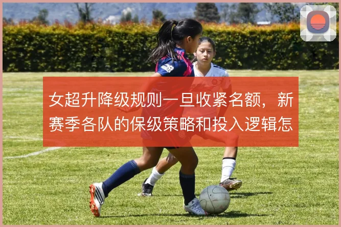 女超升降级规则一旦收紧名额，新赛季各队的保级策略和投入逻辑怎么变