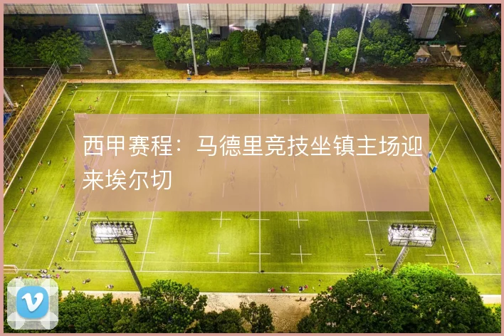 西甲赛程：马德里竞技坐镇主场迎来埃尔切