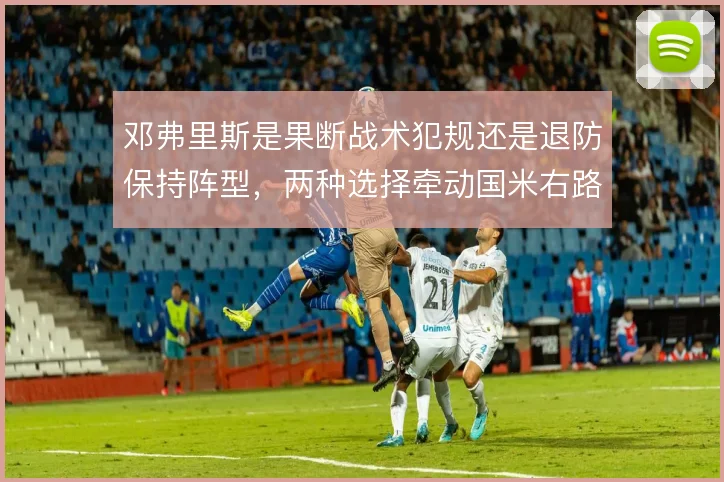 邓弗里斯是果断战术犯规还是退防保持阵型,两种选择牵动国米右路防守稳定