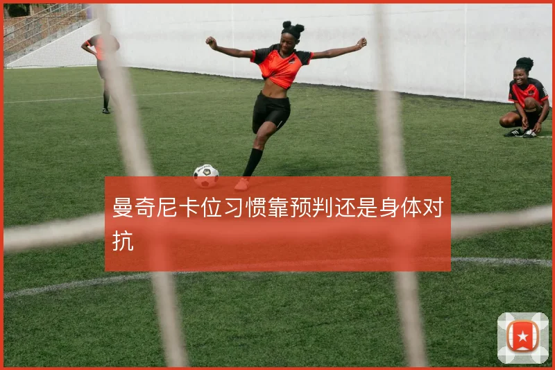 曼奇尼卡位习惯靠预判还是身体对抗