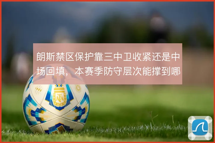 朗斯禁区保护靠三中卫收紧还是中场回填,本赛季防守层次能撑到哪一步