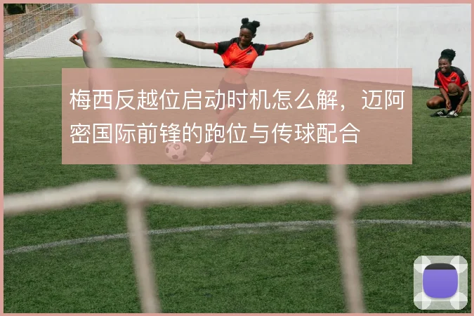 梅西反越位启动时机怎么解，迈阿密国际前锋的跑位与传球配合
