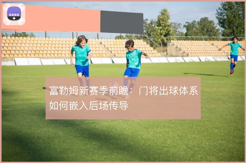 富勒姆新赛季前瞻:门将出球体系如何嵌入后场传导