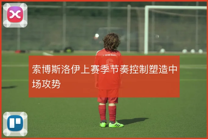 索博斯洛伊上赛季节奏控制塑造中场攻势