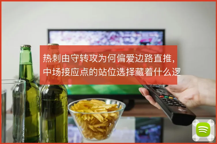 热刺由守转攻为何偏爱边路直推，中场接应点的站位选择藏着什么逻辑