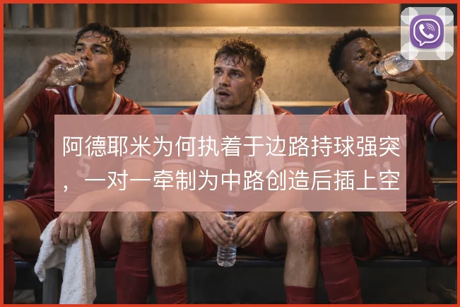 阿德耶米为何执着于边路持球强突,一对一牵制为中路创造后插上空间